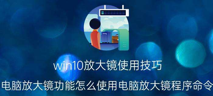 win10放大镜使用技巧 电脑放大镜功能怎么使用电脑放大镜程序命令？